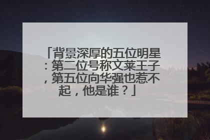 背景深厚的五位明星：第二位号称文莱王子，第五位向华强也惹不起，他是谁？