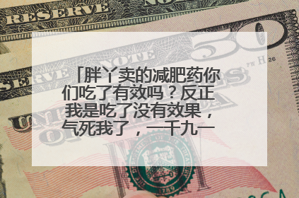 胖丫卖的减肥药你们吃了有效吗？反正我是吃了没有效果，气死我了，一千九一个疗程呢！