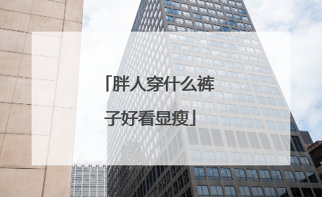 胖人穿什么裤子好看显瘦