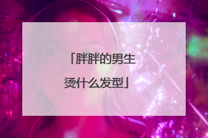 胖胖的男生烫什么发型