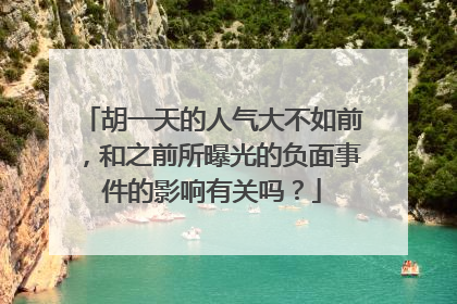 胡一天的人气大不如前，和之前所曝光的负面事件的影响有关吗？