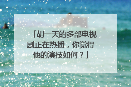 胡一天的多部电视剧正在热播，你觉得他的演技如何？