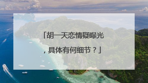 胡一天恋情疑曝光,具体有何细节?