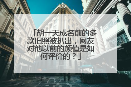 胡一天成名前的多款旧照被扒出,网友对他以前的颜值是如何评价的?
