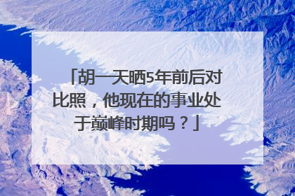 胡一天晒5年前后对比照，他现在的事业处于巅峰时期吗？