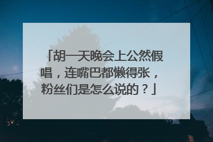 胡一天晚会上公然假唱,连嘴巴都懒得张,粉丝们是怎么说的?