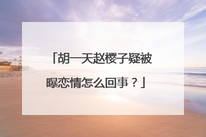 胡一天赵樱子疑被曝恋情怎么回事？