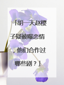 胡一天赵樱子疑被曝恋情，他们合作过哪些剧？
