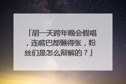胡一天跨年晚会假唱，连嘴巴都懒得张，粉丝们是怎么辩解的？