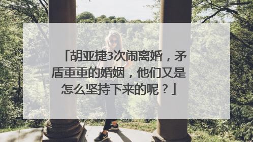 胡亚捷3次闹离婚,矛盾重重的婚姻,他们又是怎么坚持下来的呢?
