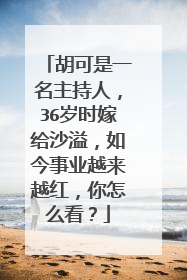胡可是一名主持人,36岁时嫁给沙溢,如今事业越来越红,你怎么看?