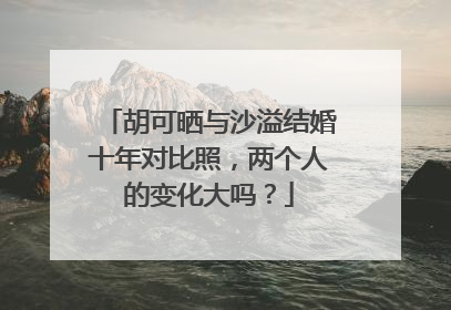 胡可晒与沙溢结婚十年对比照，两个人的变化大吗？