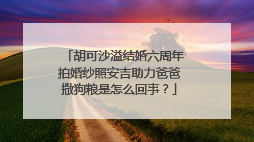 胡可沙溢结婚六周年拍婚纱照安吉助力爸爸撒狗粮是怎么回事？