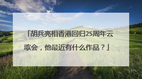 胡兵亮相香港回归25周年云歌会,他最近有什么作品?