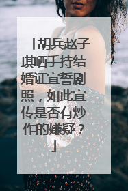 胡兵赵子琪晒手持结婚证宣誓剧照,如此宣传是否有炒作的嫌疑?