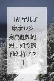 胡军儿子康康12岁身高赶超妈妈，如今的他怎样了？