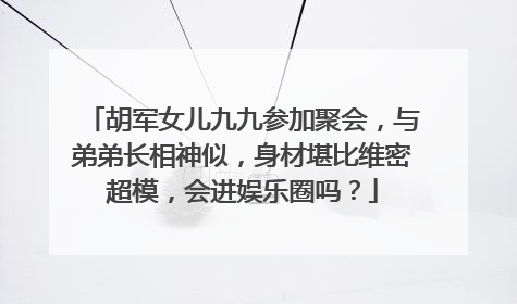 胡军女儿九九参加聚会，与弟弟长相神似，身材堪比维密超模，会进娱乐圈吗？
