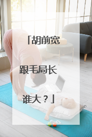 胡前宽跟毛局长谁大？