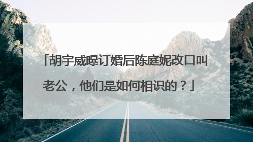 胡宇威曝订婚后陈庭妮改口叫老公，他们是如何相识的？