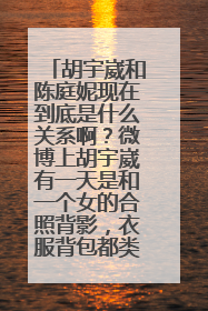 胡宇崴和陈庭妮现在到底是什么关系啊?微博上胡宇崴有一天是和一个女的合照背影,衣服背包都类似情侣,那