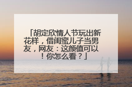胡定欣情人节玩出新花样，借闺蜜儿子当男友，网友：这颜值可以！你怎么看？
