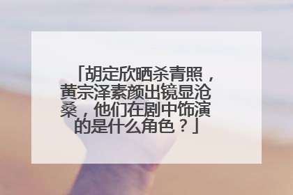 胡定欣晒杀青照，黄宗泽素颜出镜显沧桑，他们在剧中饰演的是什么角色？