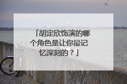 胡定欣饰演的哪个角色是让你最记忆深刻的？