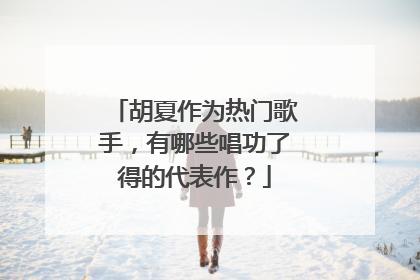 胡夏作为热门歌手,有哪些唱功了得的代表作?