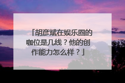 胡彦斌在娱乐圈的咖位是几线？他的创作能力怎么样？