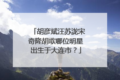 胡彦斌汪苏泷宋奇隆胡歌哪位明星出生于大连市？