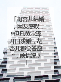 胡杏儿结婚,网友感叹,“但凡黄宗泽开口求婚,胡杏儿都会答应”,啥情况?