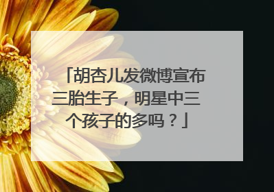 胡杏儿发微博宣布三胎生子，明星中三个孩子的多吗？