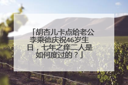 胡杏儿卡点给老公李乘德庆祝46岁生日，七年之痒二人是如何度过的？