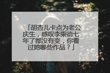 胡杏儿卡点为老公庆生,感叹李乘德七年了都没有变,你看过她哪些作品?