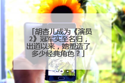 胡杏儿成为《演员2》冠军实至名归，出道以来，她塑造了多少经典角色？