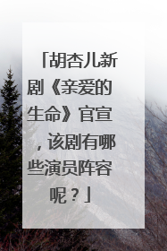 胡杏儿新剧《亲爱的生命》官宣,该剧有哪些演员阵容呢?