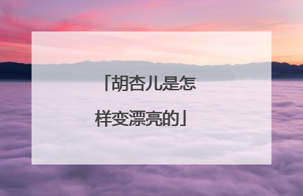 胡杏儿是怎样变漂亮的