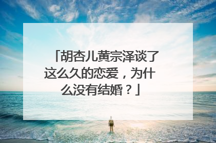 胡杏儿黄宗泽谈了这么久的恋爱,为什么没有结婚?