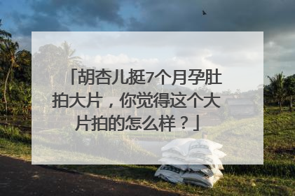 胡杏儿挺7个月孕肚拍大片,你觉得这个大片拍的怎么样?