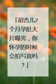 胡杏儿7个月孕肚大片曝光,你怀孕的时候会拍写真吗?