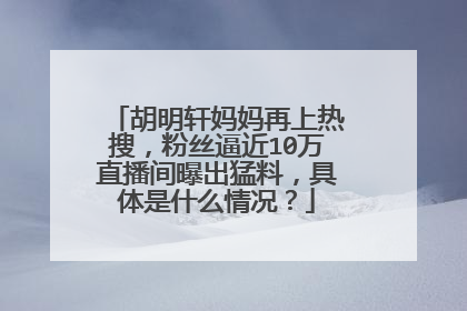 胡明轩妈妈再上热搜,粉丝逼近10万直播间曝出猛料,具体是什么情况?