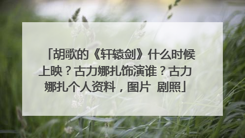 胡歌的《轩辕剑》什么时候上映？古力娜扎饰演谁？古力娜扎个人资料，图片 剧照