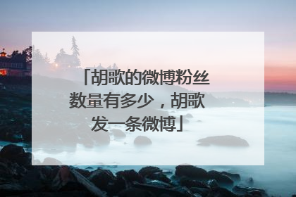 胡歌的微博粉丝数量有多少，胡歌发一条微博