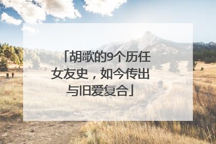 胡歌的9个历任女友史，如今传出与旧爱复合
