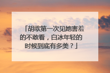 胡歌第一次见她害羞的不敢看,白冰年轻的时候到底有多美?