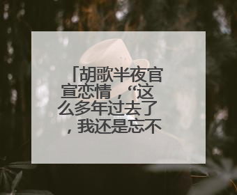 胡歌半夜官宣恋情，“这么多年过去了，我还是忘不了她”，你知道是谁吗？