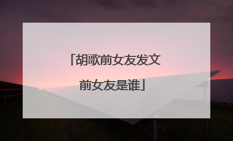 胡歌前女友发文 前女友是谁