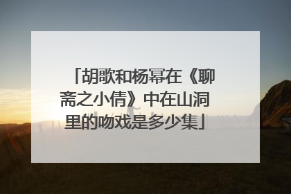 胡歌和杨幂在《聊斋之小倩》中在山洞里的吻戏是多少集