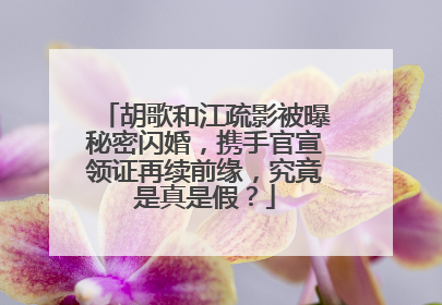 胡歌和江疏影被曝秘密闪婚，携手官宣领证再续前缘，究竟是真是假？