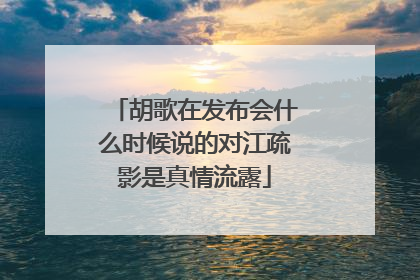 胡歌在发布会什么时候说的对江疏影是真情流露